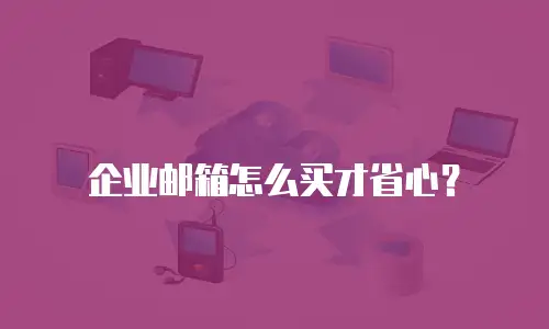 企业邮箱怎么买才省心？