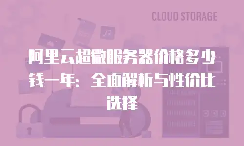 阿里云超微服务器价格多少钱一年：全面解析与性价比选择