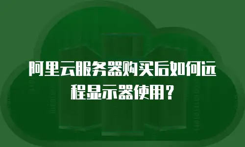 阿里云服务器购买后如何远程显示器使用？
