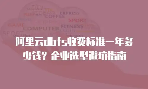 阿里云dbfs收费标准一年多少钱？企业选型避坑指南