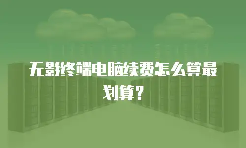 无影终端电脑续费怎么算最划算？