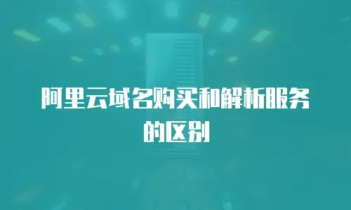 阿里云域名购买和解析服务的区别