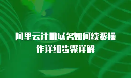 阿里云注册域名如何续费操作详细步骤详解