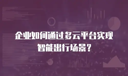 企业如何通过多云平台实现智能出行场景？