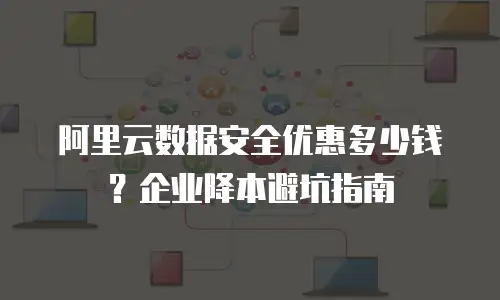 阿里云数据安全优惠多少钱？企业降本避坑指南