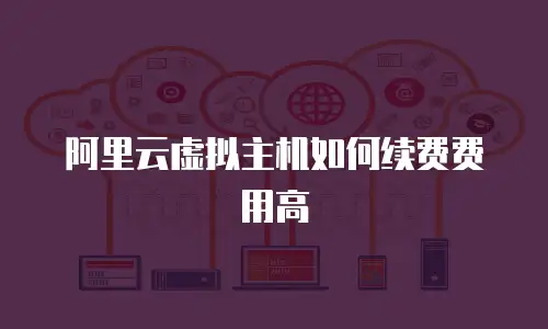阿里云虚拟主机如何续费费用高