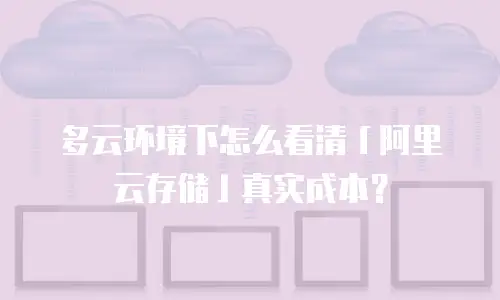 多云环境下怎么看清「阿里云存储」真实成本？