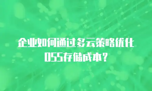 企业如何通过多云策略优化OSS存储成本？