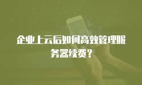 企业上云后如何高效管理服务器续费？