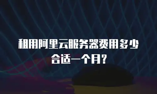 租用阿里云服务器费用多少合适一个月？