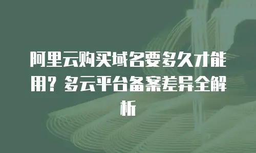 阿里云购买域名要多久才能用？多云平台备案差异全解析