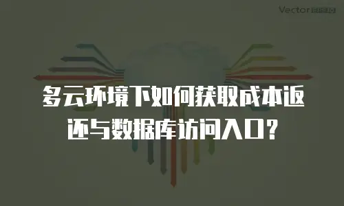 多云环境下如何获取成本返还与数据库访问入口？