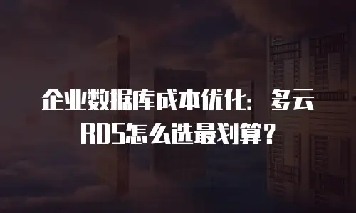 企业数据库成本优化：多云RDS怎么选最划算？