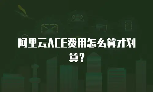 阿里云ACE费用怎么算才划算？