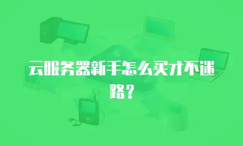 云服务器新手怎么买才不迷路？