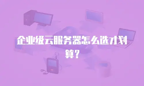 企业级云服务器怎么选才划算？