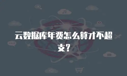 云数据库年费怎么算才不超支？