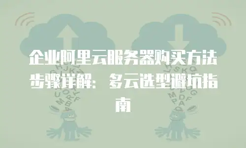 企业阿里云服务器购买方法步骤详解：多云选型避坑指南