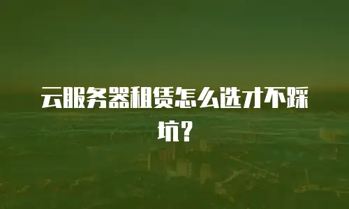 云服务器租赁怎么选才不踩坑？