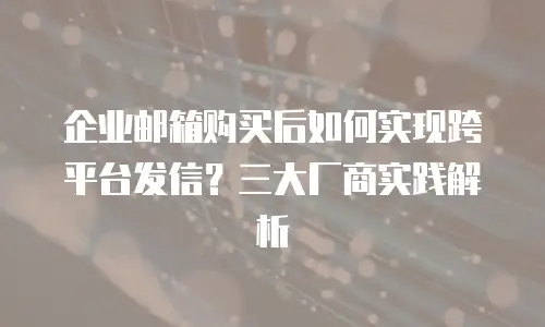 企业邮箱购买后如何实现跨平台发信？三大厂商实践解析