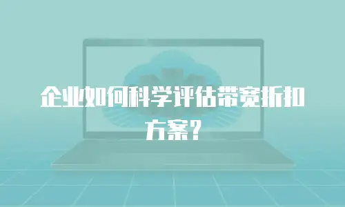 企业如何科学评估带宽折扣方案？
