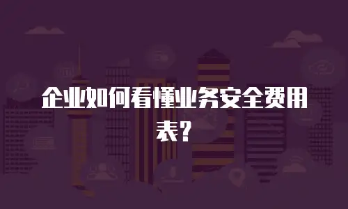 企业如何看懂业务安全费用表？