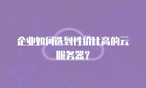 企业如何选到性价比高的云服务器？