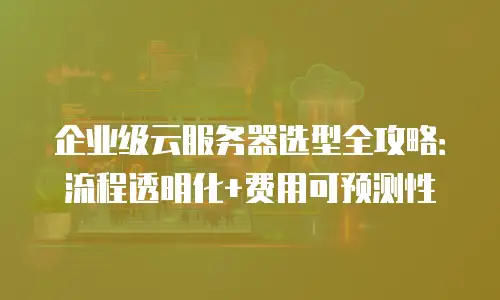 企业级云服务器选型全攻略：流程透明化+费用可预测性