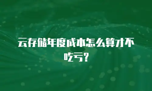 云存储年度成本怎么算才不吃亏？