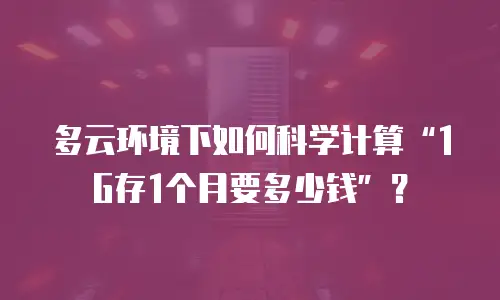 多云环境下如何科学计算“1G存1个月要多少钱”？