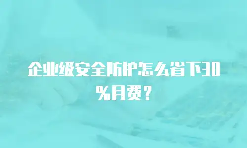 企业级安全防护怎么省下30%月费？