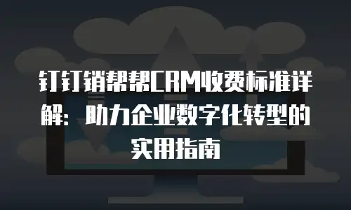 钉钉销帮帮CRM收费标准详解：助力企业数字化转型的实用指南