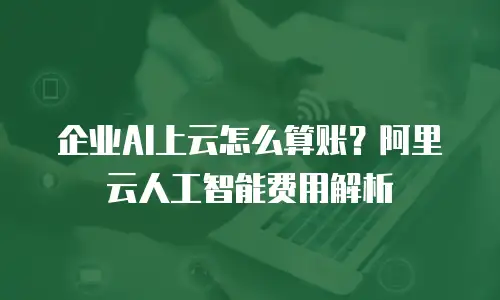 企业AI上云怎么算账？阿里云人工智能费用解析