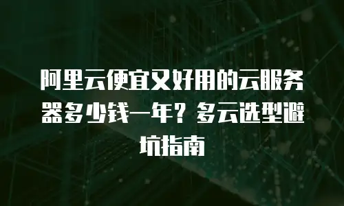 阿里云便宜又好用的云服务器多少钱一年？多云选型避坑指南