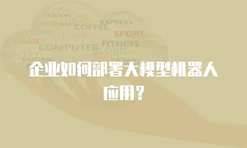 企业如何部署大模型机器人应用？