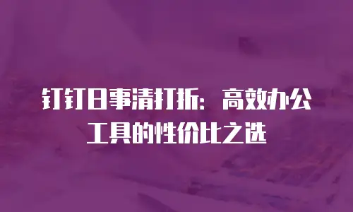 钉钉日事清打折：高效办公工具的性价比之选