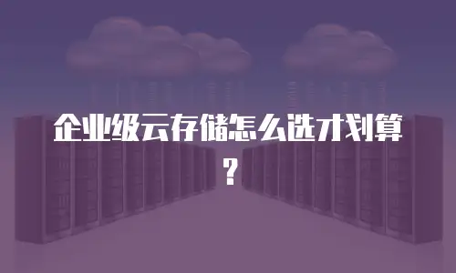 企业级云存储怎么选才划算？