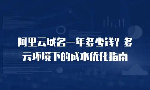 阿里云域名一年多少钱？多云环境下的成本优化指南