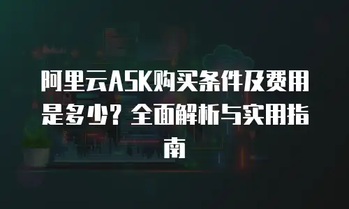阿里云ASK购买条件及费用是多少？全面解析与实用指南