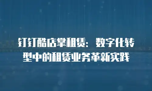 钉钉酷店掌租赁：数字化转型中的租赁业务革新实践