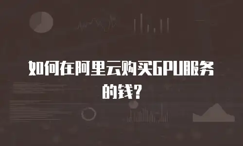 如何在阿里云购买GPU服务的钱？
