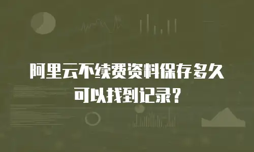 阿里云不续费资料保存多久可以找到记录？