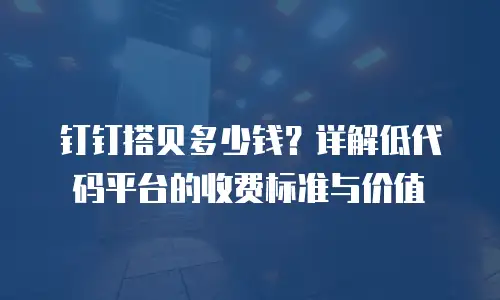 钉钉搭贝多少钱？详解低代码平台的收费标准与价值