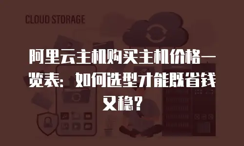 阿里云主机购买主机价格一览表：如何选型才能既省钱又稳？