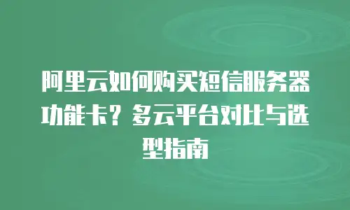 阿里云如何购买短信服务器功能卡？多云平台对比与选型指南