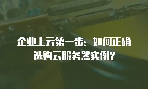 企业上云第一步：如何正确选购云服务器实例？