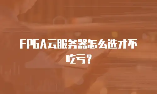 FPGA云服务器怎么选才不吃亏？