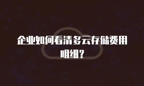 企业如何看清多云存储费用明细？
