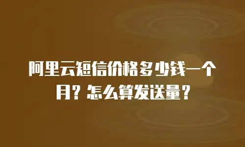 阿里云短信价格多少钱一个月？怎么算发送量？