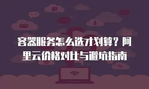 容器服务怎么选才划算？阿里云价格对比与避坑指南